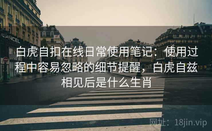 白虎自扣在线日常使用笔记：使用过程中容易忽略的细节提醒，白虎自兹相见后是什么生肖  第1张