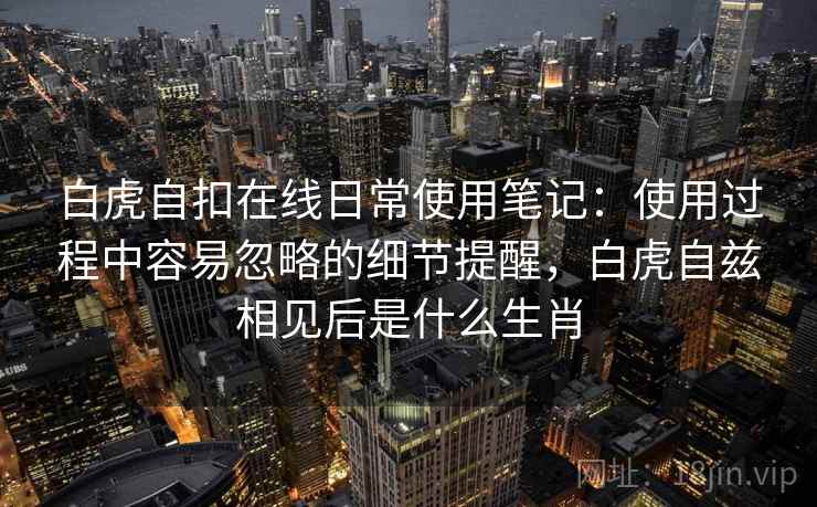 白虎自扣在线日常使用笔记：使用过程中容易忽略的细节提醒，白虎自兹相见后是什么生肖  第2张