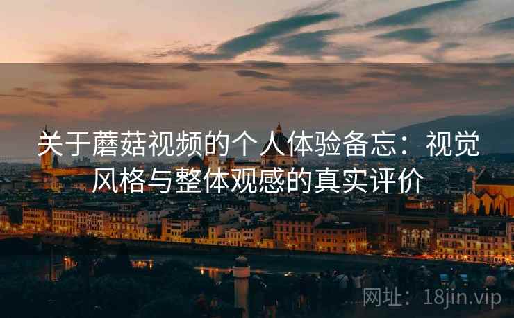 关于蘑菇视频的个人体验备忘：视觉风格与整体观感的真实评价  第1张