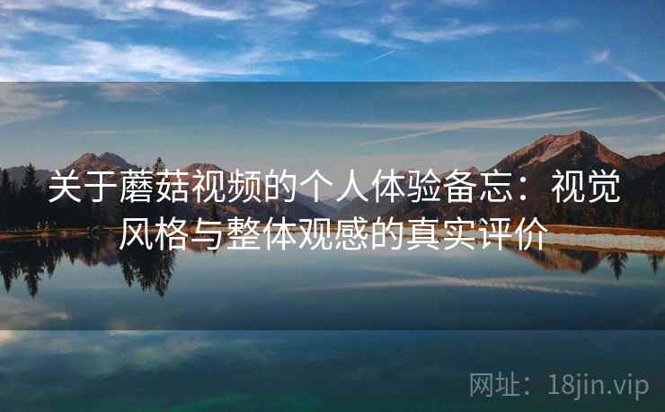 关于蘑菇视频的个人体验备忘：视觉风格与整体观感的真实评价  第2张