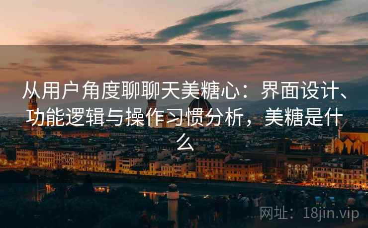从用户角度聊聊天美糖心：界面设计、功能逻辑与操作习惯分析，美糖是什么  第2张