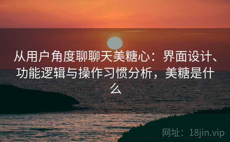 从用户角度聊聊天美糖心：界面设计、功能逻辑与操作习惯分析，美糖是什么  第1张