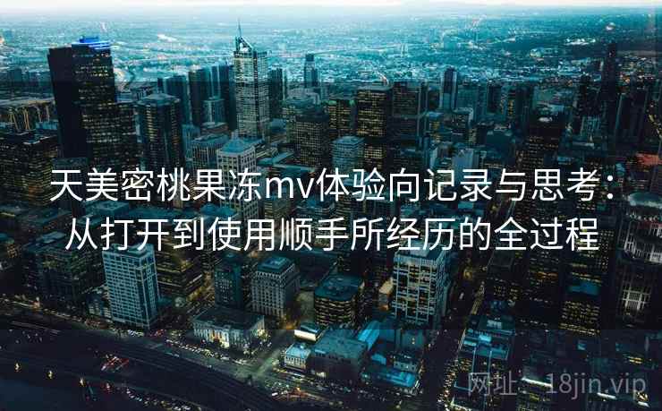 天美密桃果冻mv体验向记录与思考：从打开到使用顺手所经历的全过程  第1张