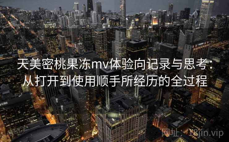 天美密桃果冻mv体验向记录与思考：从打开到使用顺手所经历的全过程  第2张