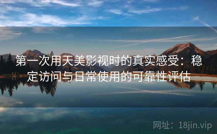 第一次用天美影视时的真实感受：稳定访问与日常使用的可靠性评估  第2张