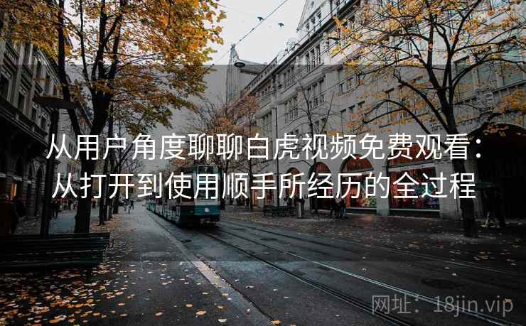从用户角度聊聊白虎视频免费观看：从打开到使用顺手所经历的全过程  第2张