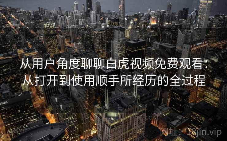 从用户角度聊聊白虎视频免费观看：从打开到使用顺手所经历的全过程  第1张