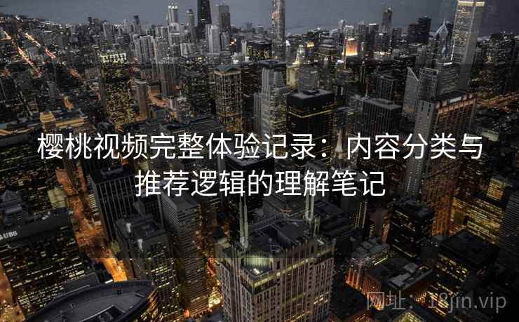 樱桃视频完整体验记录：内容分类与推荐逻辑的理解笔记  第1张