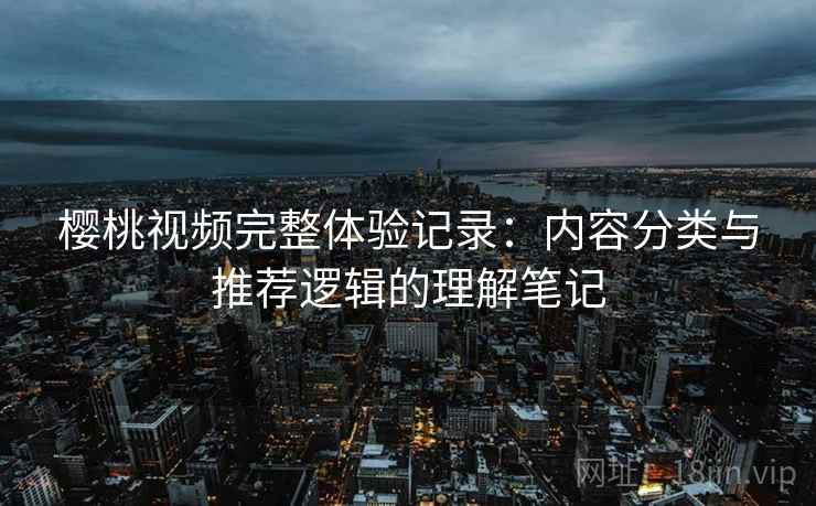 樱桃视频完整体验记录：内容分类与推荐逻辑的理解笔记  第2张