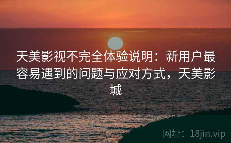 天美影视不完全体验说明：新用户最容易遇到的问题与应对方式，天美影城  第2张