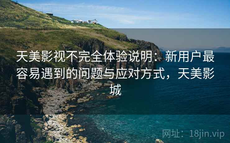 天美影视不完全体验说明：新用户最容易遇到的问题与应对方式，天美影城  第1张