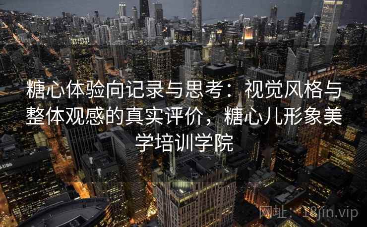 糖心体验向记录与思考：视觉风格与整体观感的真实评价，糖心儿形象美学培训学院  第1张