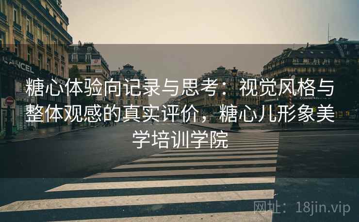 糖心体验向记录与思考：视觉风格与整体观感的真实评价，糖心儿形象美学培训学院  第2张