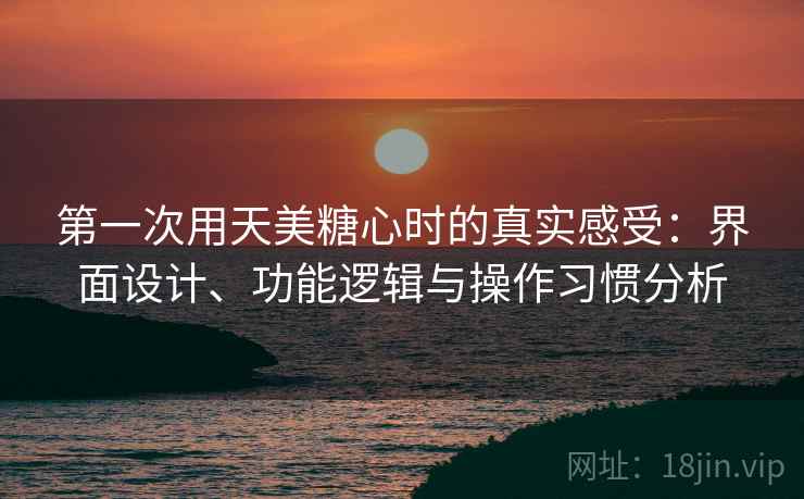第一次用天美糖心时的真实感受：界面设计、功能逻辑与操作习惯分析  第1张