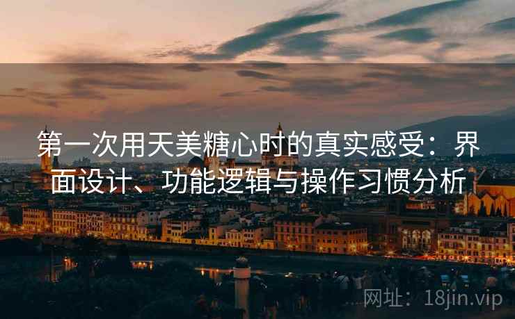 第一次用天美糖心时的真实感受：界面设计、功能逻辑与操作习惯分析  第2张