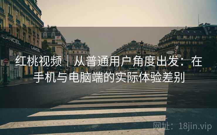 红桃视频｜从普通用户角度出发：在手机与电脑端的实际体验差别  第2张