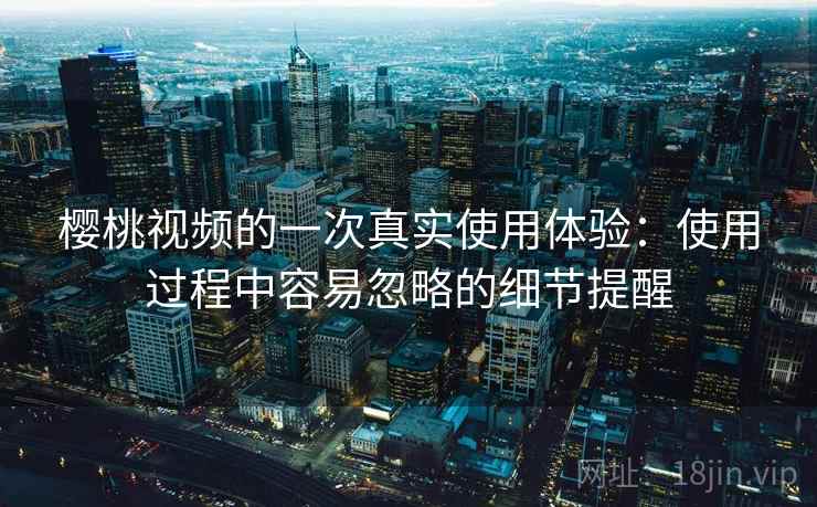 樱桃视频的一次真实使用体验：使用过程中容易忽略的细节提醒  第2张