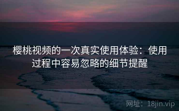樱桃视频的一次真实使用体验：使用过程中容易忽略的细节提醒  第1张