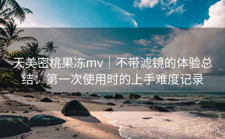 天美密桃果冻mv｜不带滤镜的体验总结：第一次使用时的上手难度记录  第2张