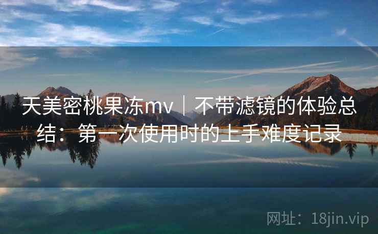 天美密桃果冻mv｜不带滤镜的体验总结：第一次使用时的上手难度记录  第1张