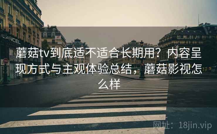 蘑菇tv到底适不适合长期用？内容呈现方式与主观体验总结，蘑菇影视怎么样  第1张
