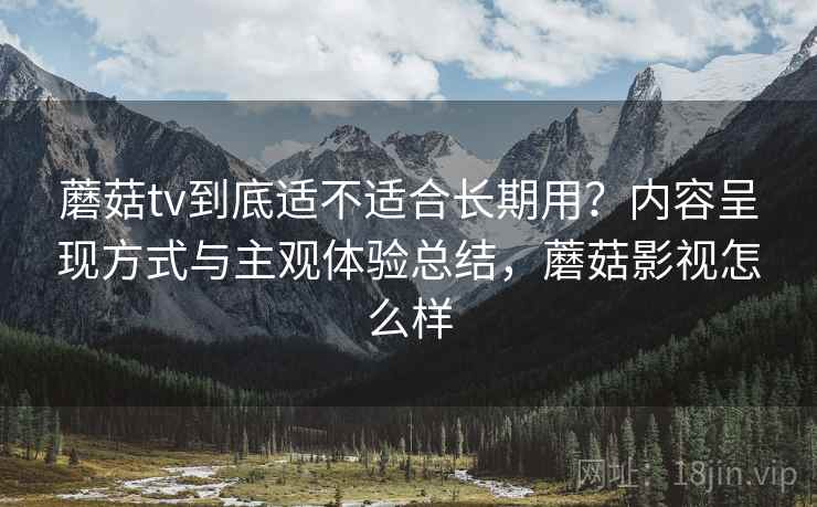 蘑菇tv到底适不适合长期用？内容呈现方式与主观体验总结，蘑菇影视怎么样  第2张