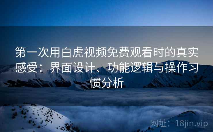 第一次用白虎视频免费观看时的真实感受：界面设计、功能逻辑与操作习惯分析  第2张
