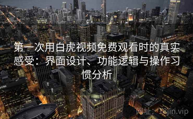 第一次用白虎视频免费观看时的真实感受：界面设计、功能逻辑与操作习惯分析  第1张