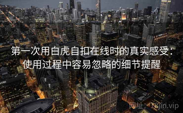 第一次用白虎自扣在线时的真实感受：使用过程中容易忽略的细节提醒  第1张