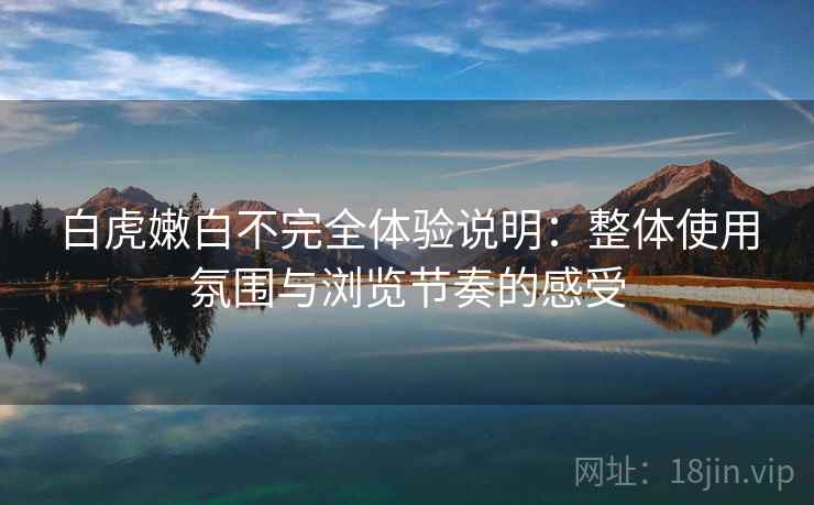 白虎嫩白不完全体验说明：整体使用氛围与浏览节奏的感受  第2张