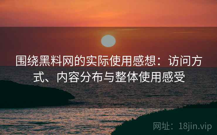 围绕黑料网的实际使用感想：访问方式、内容分布与整体使用感受  第2张