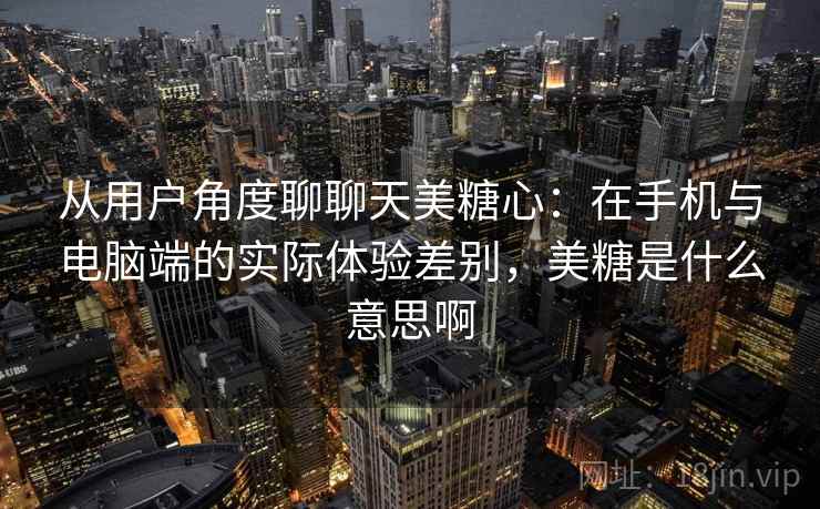 从用户角度聊聊天美糖心：在手机与电脑端的实际体验差别，美糖是什么意思啊  第1张