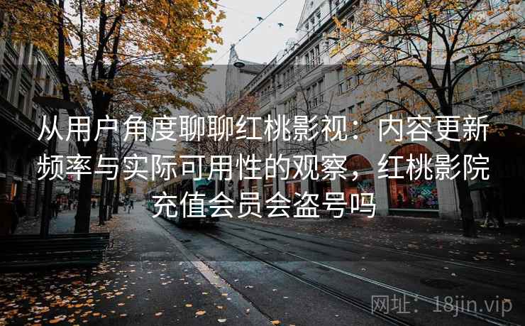 从用户角度聊聊红桃影视：内容更新频率与实际可用性的观察，红桃影院充值会员会盗号吗  第1张