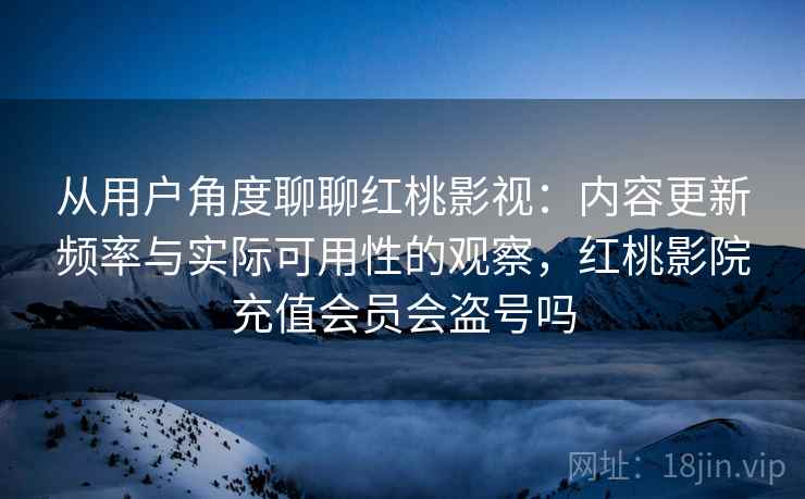 从用户角度聊聊红桃影视：内容更新频率与实际可用性的观察，红桃影院充值会员会盗号吗  第2张
