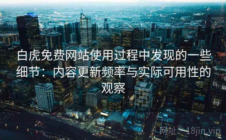 白虎免费网站使用过程中发现的一些细节：内容更新频率与实际可用性的观察  第2张