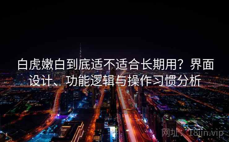 白虎嫩白到底适不适合长期用？界面设计、功能逻辑与操作习惯分析  第2张