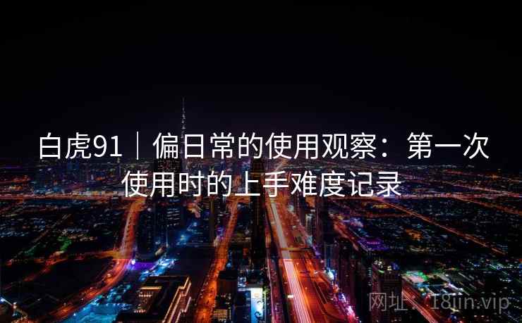 白虎91｜偏日常的使用观察：第一次使用时的上手难度记录  第2张