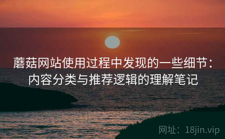 蘑菇网站使用过程中发现的一些细节：内容分类与推荐逻辑的理解笔记  第1张