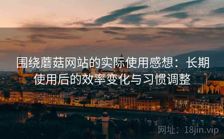 围绕蘑菇网站的实际使用感想：长期使用后的效率变化与习惯调整  第2张