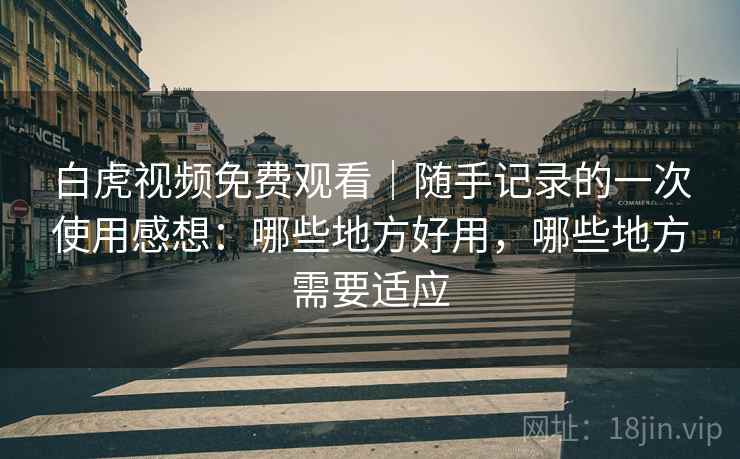白虎视频免费观看｜随手记录的一次使用感想：哪些地方好用，哪些地方需要适应  第1张