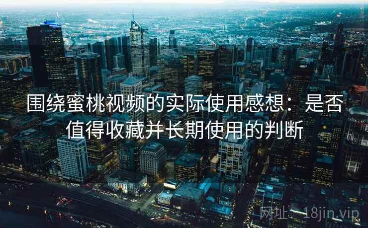围绕蜜桃视频的实际使用感想：是否值得收藏并长期使用的判断  第2张