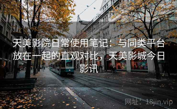 天美影院日常使用笔记：与同类平台放在一起的直观对比，天美影城今日影讯  第2张