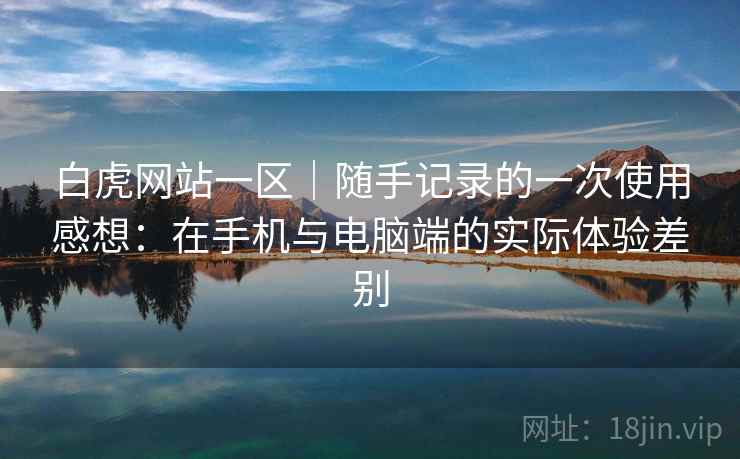 白虎网站一区｜随手记录的一次使用感想：在手机与电脑端的实际体验差别  第2张
