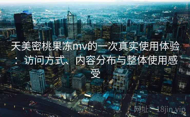 天美密桃果冻mv的一次真实使用体验：访问方式、内容分布与整体使用感受  第1张