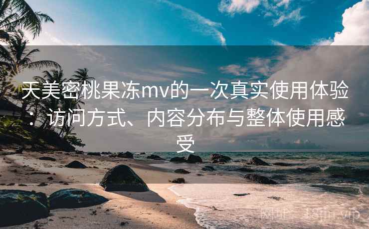 天美密桃果冻mv的一次真实使用体验：访问方式、内容分布与整体使用感受  第2张