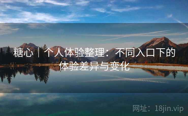 糖心｜个人体验整理：不同入口下的体验差异与变化  第2张