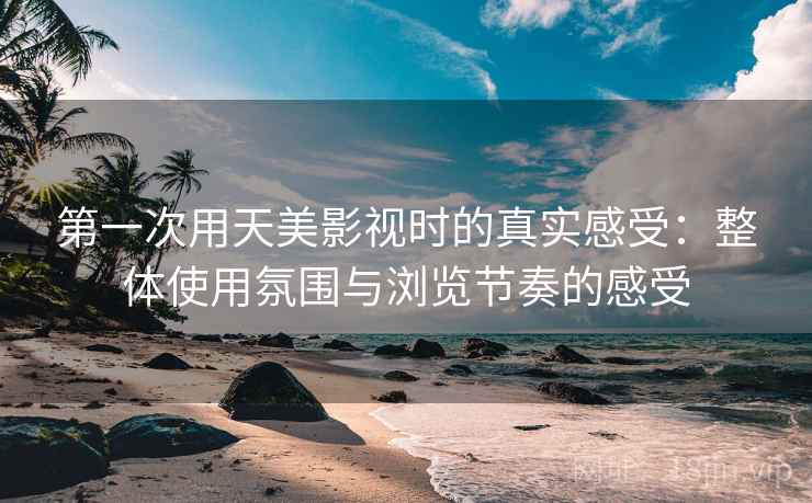 第一次用天美影视时的真实感受：整体使用氛围与浏览节奏的感受  第1张