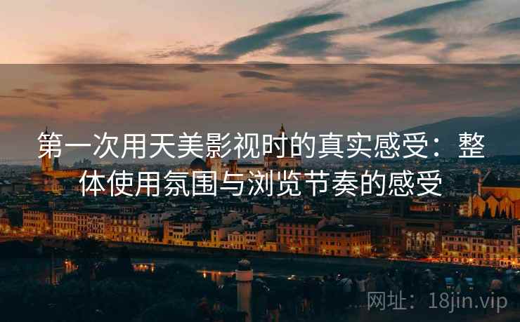 第一次用天美影视时的真实感受：整体使用氛围与浏览节奏的感受  第2张