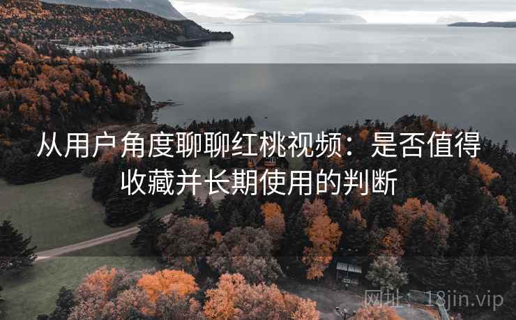 从用户角度聊聊红桃视频：是否值得收藏并长期使用的判断  第2张