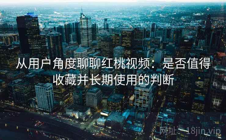 从用户角度聊聊红桃视频：是否值得收藏并长期使用的判断  第1张